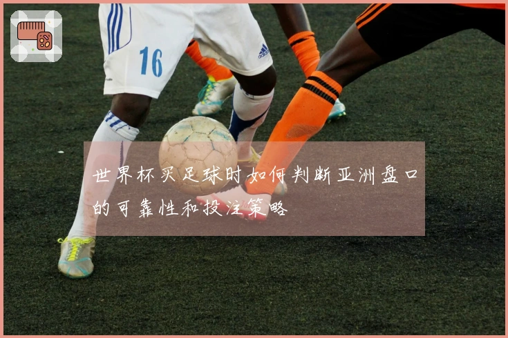 世界杯买足球时如何判断亚洲盘口的可靠性和投注策略