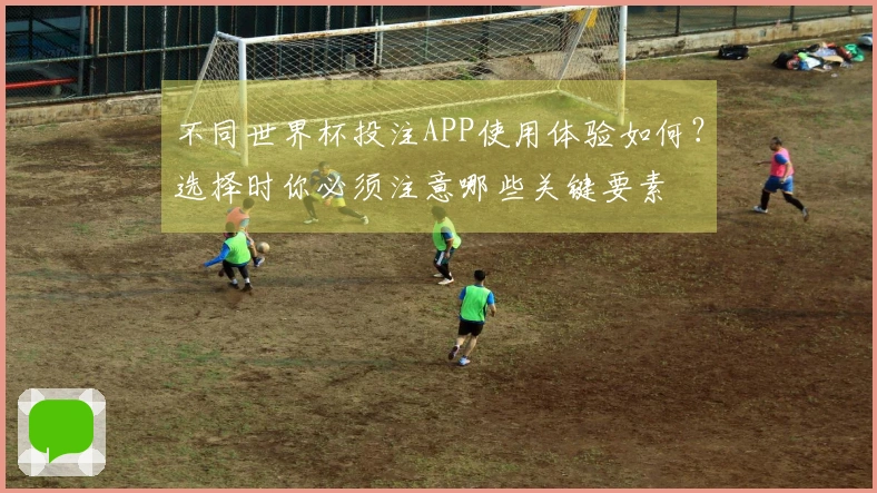 不同世界杯投注APP使用体验如何？选择时你必须注意哪些关键要素