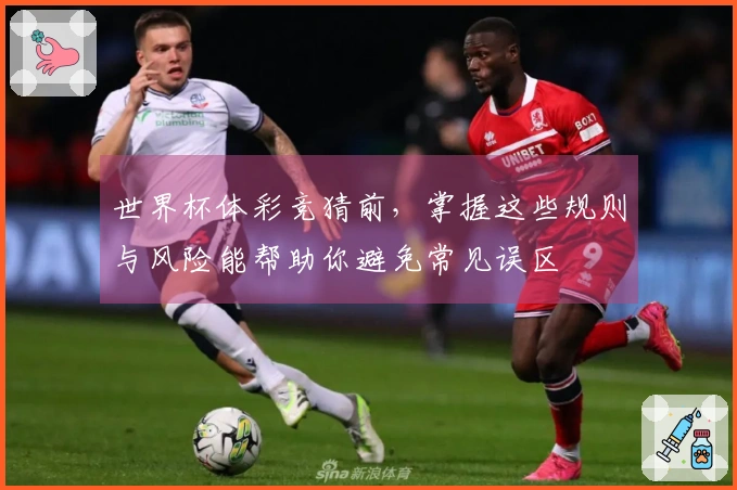 世界杯体彩竞猜前，掌握这些规则与风险能帮助你避免常见误区