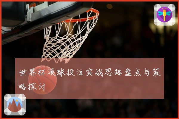世界杯滚球投注实战思路盘点与策略探讨
