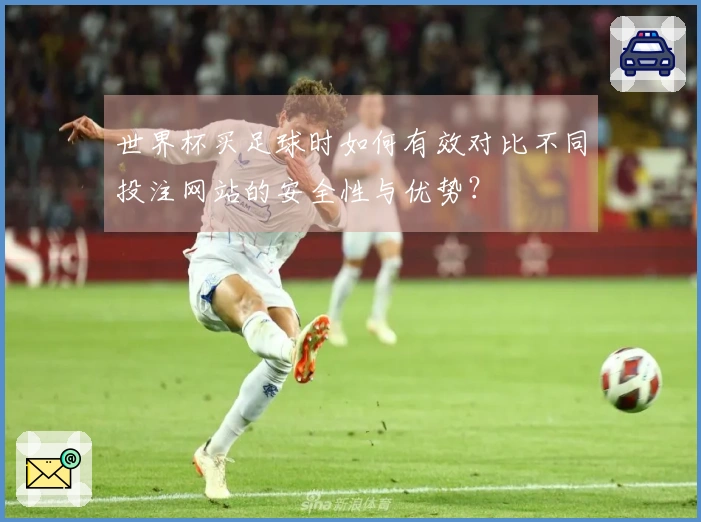 世界杯买足球时如何有效对比不同投注网站的安全性与优势？