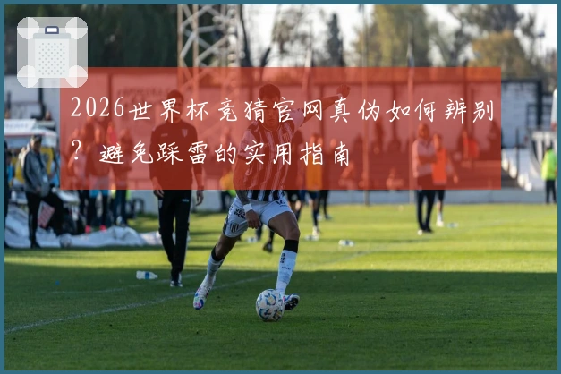 2026世界杯竞猜官网真伪如何辨别？避免踩雷的实用指南