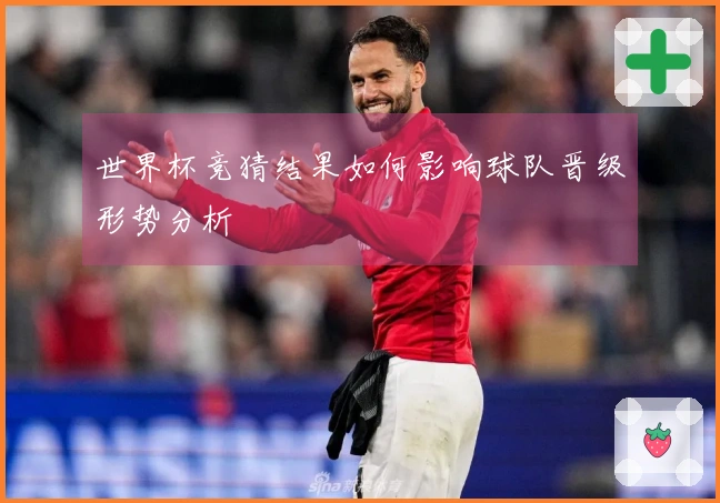 世界杯竞猜结果如何影响球队晋级形势分析