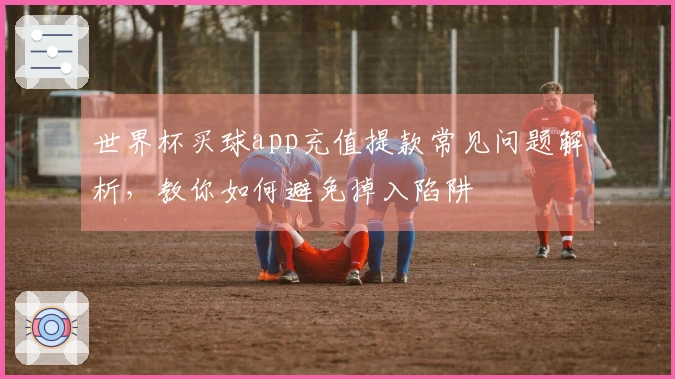 世界杯买球app充值提款常见问题解析，教你如何避免掉入陷阱
