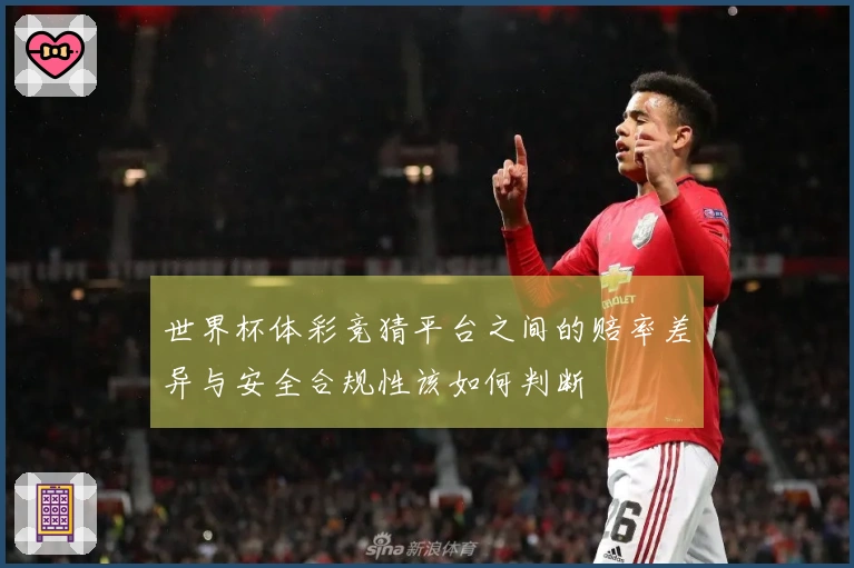 世界杯体彩竞猜平台之间的赔率差异与安全合规性该如何判断
