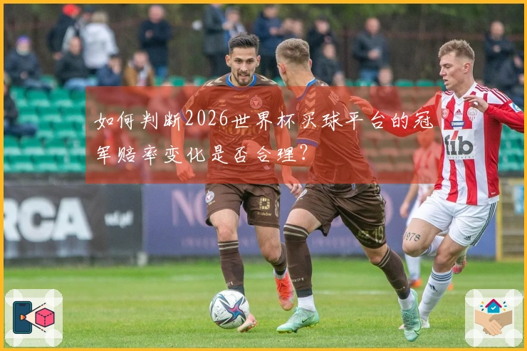 如何判断2026世界杯买球平台的冠军赔率变化是否合理？