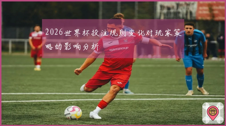 2026世界杯投注规则变化对玩家策略的影响分析