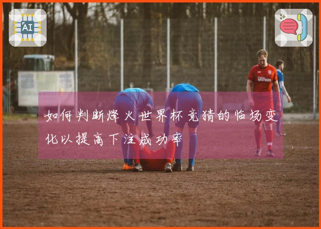 如何判断烽火世界杯竞猜的临场变化以提高下注成功率