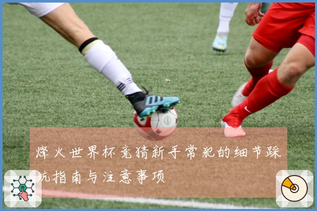 烽火世界杯竞猜新手常犯的细节踩坑指南与注意事项