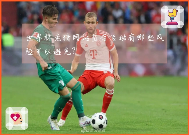 世界杯竞猜网站首存活动有哪些风险可以避免？