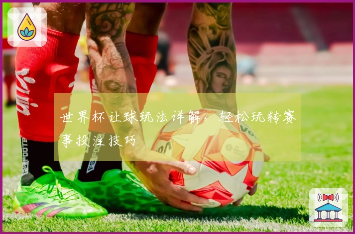 世界杯让球玩法详解，轻松玩转赛事投注技巧