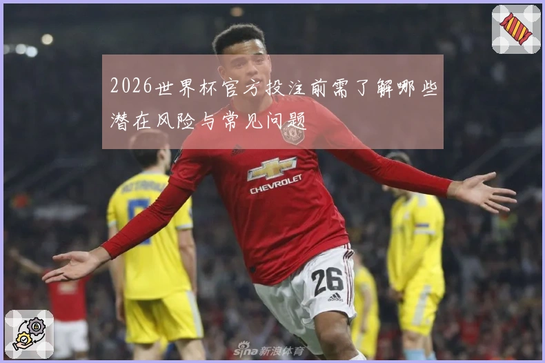 2026世界杯官方投注前需了解哪些潜在风险与常见问题