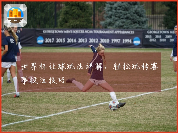 世界杯让球玩法详解，轻松玩转赛事投注技巧